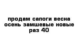 продам сапоги весна осень замшевые новые раз 40